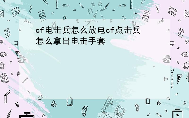 cf电击兵怎么放电cf点击兵怎么拿出电击手套