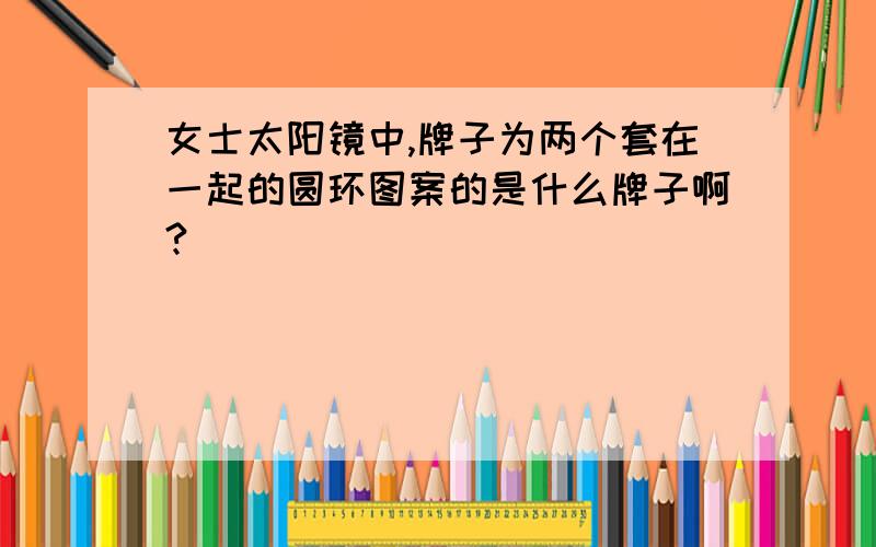 女士太阳镜中,牌子为两个套在一起的圆环图案的是什么牌子啊?