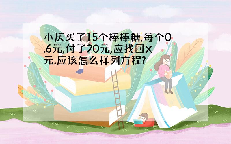 小庆买了15个棒棒糖,每个0.6元,付了20元,应找回X元.应该怎么样列方程?