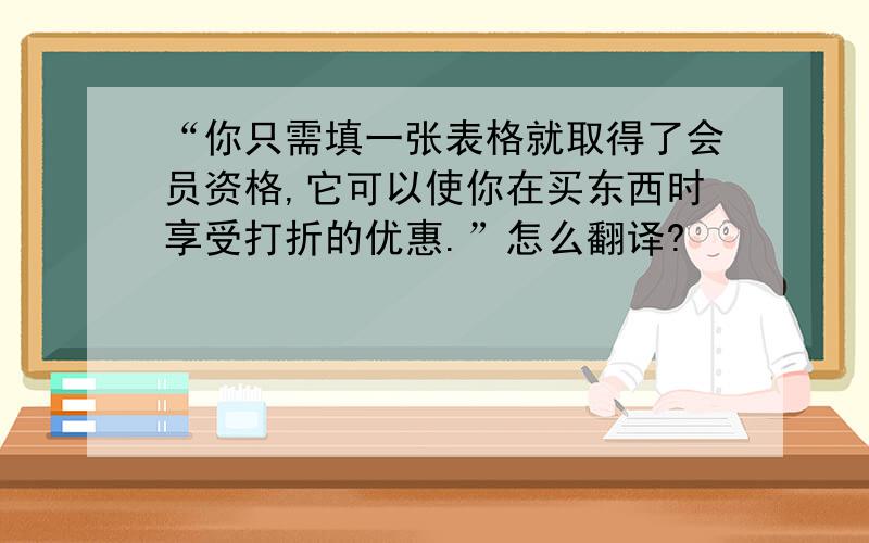 “你只需填一张表格就取得了会员资格,它可以使你在买东西时享受打折的优惠.”怎么翻译?