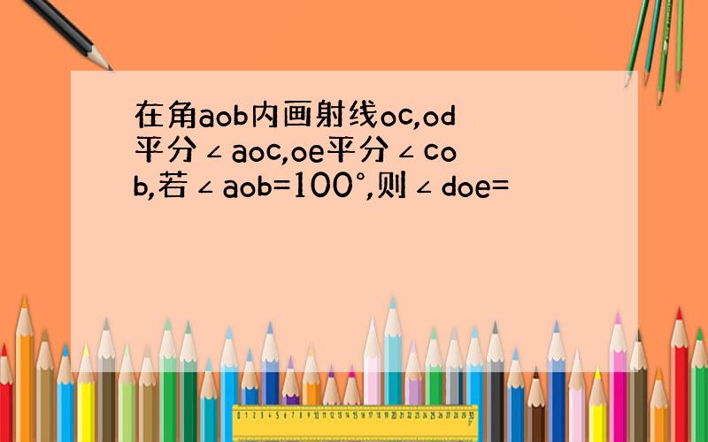 在角aob内画射线oc,od平分∠aoc,oe平分∠cob,若∠aob=100°,则∠doe=