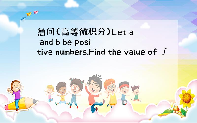 急问(高等微积分)Let a and b be positive numbers.Find the value of ∫