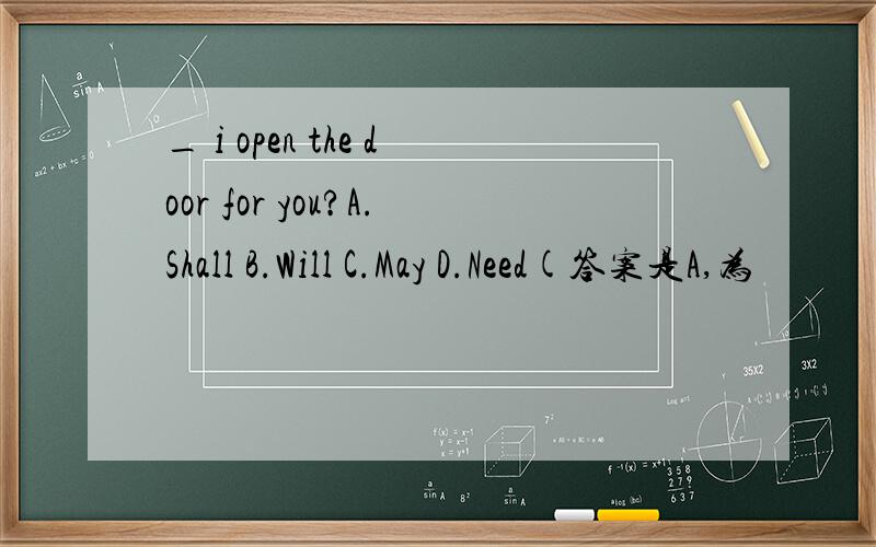 _ i open the door for you?A.Shall B.Will C.May D.Need(答案是A,为