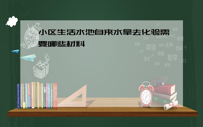 小区生活水池自来水拿去化验需要哪些材料