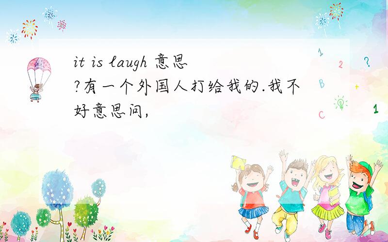 it is laugh 意思?有一个外国人打给我的.我不好意思问,