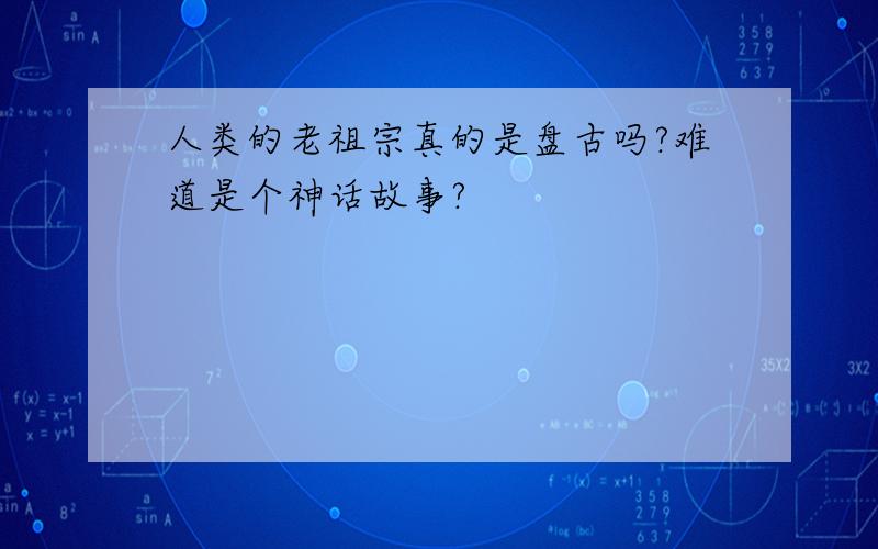 人类的老祖宗真的是盘古吗?难道是个神话故事?