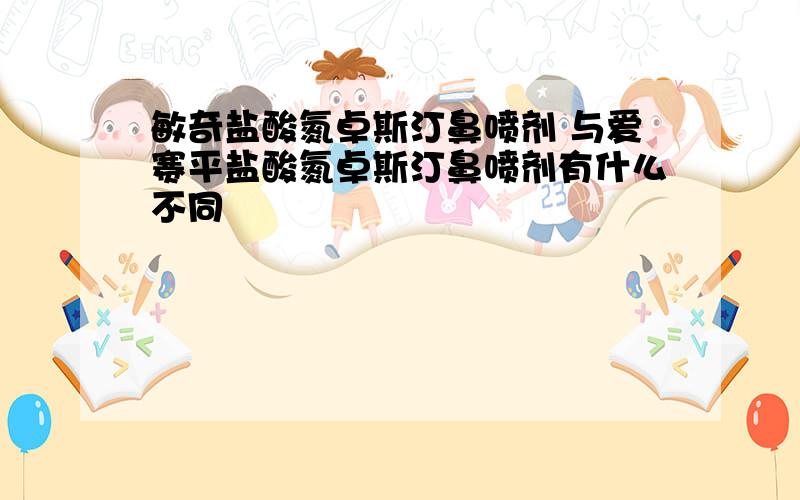 敏奇盐酸氮卓斯汀鼻喷剂 与爱赛平盐酸氮卓斯汀鼻喷剂有什么不同