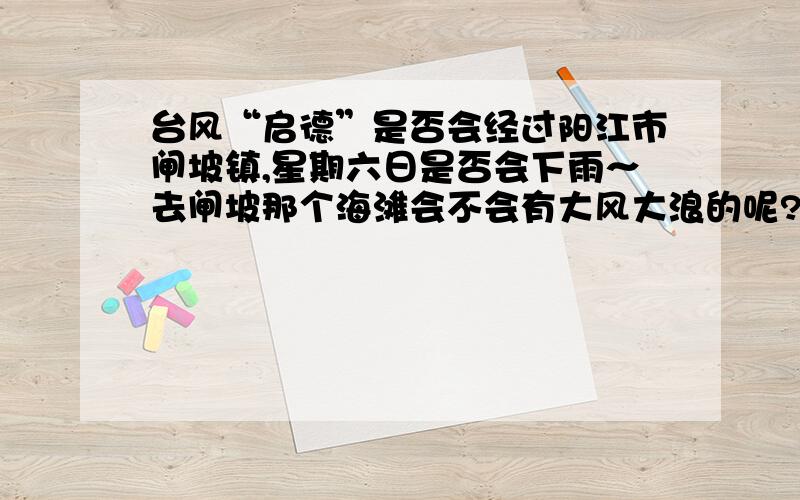 台风“启德”是否会经过阳江市闸坡镇,星期六日是否会下雨～去闸坡那个海滩会不会有大风大浪的呢?