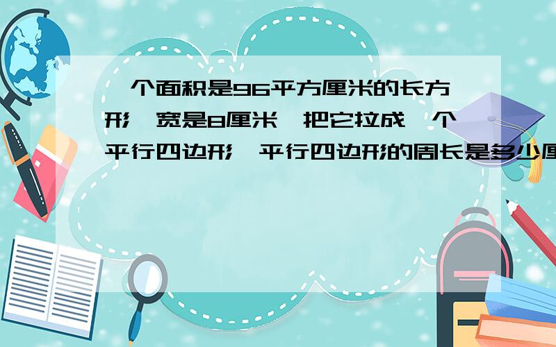 一个面积是96平方厘米的长方形,宽是8厘米,把它拉成一个平行四边形,平行四边形的周长是多少厘米?