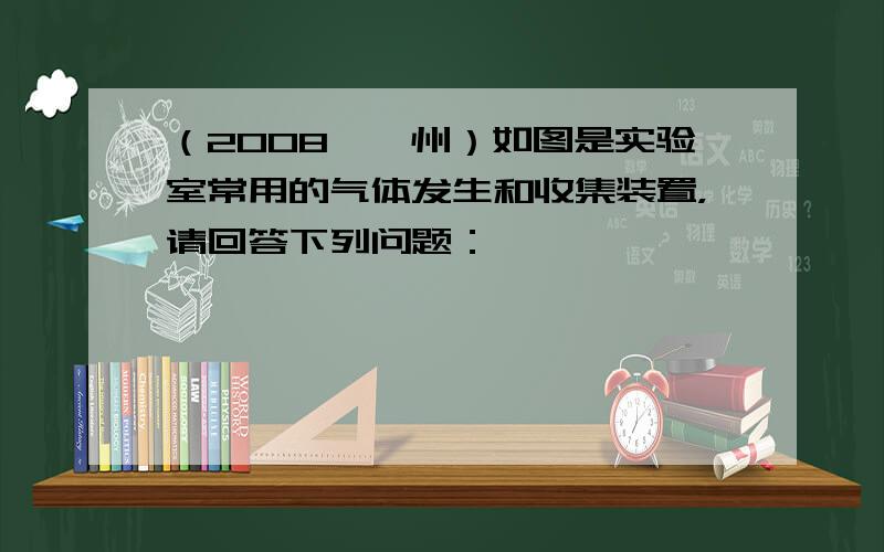 （2008•郴州）如图是实验室常用的气体发生和收集装置，请回答下列问题：