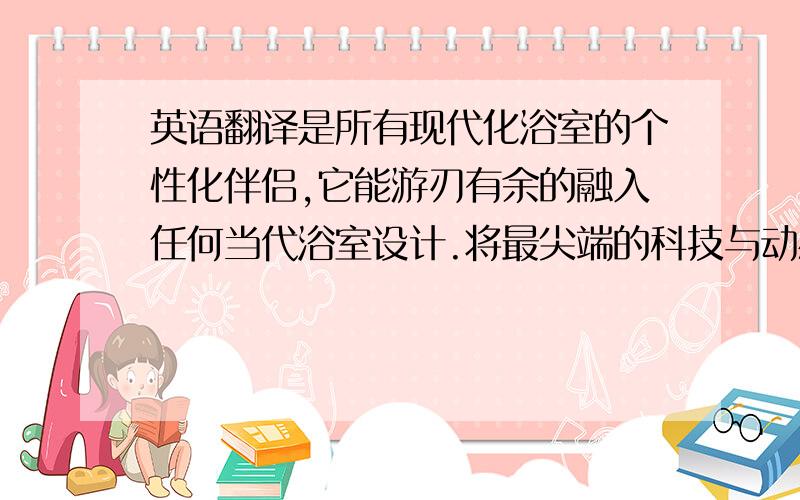 英语翻译是所有现代化浴室的个性化伴侣,它能游刃有余的融入任何当代浴室设计.将最尖端的科技与动感迷人的外观曲线揉合在一起,