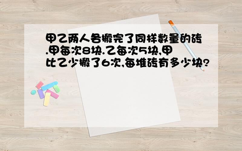 甲乙两人各搬完了同样数量的砖.甲每次8块.乙每次5块,甲比乙少搬了6次,每堆砖有多少块?