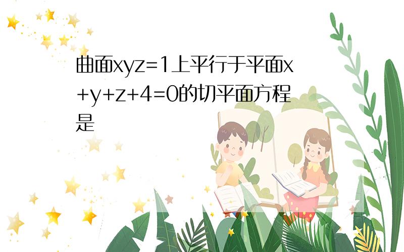 曲面xyz=1上平行于平面x+y+z+4=0的切平面方程是