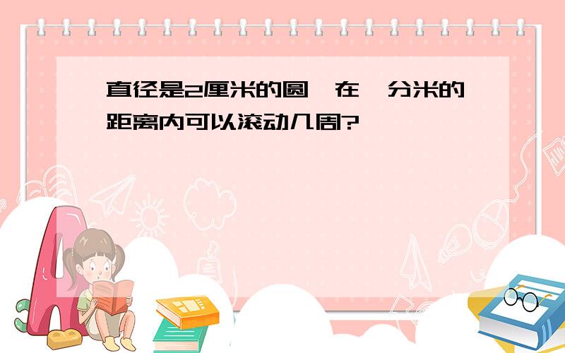 直径是2厘米的圆,在一分米的距离内可以滚动几周?