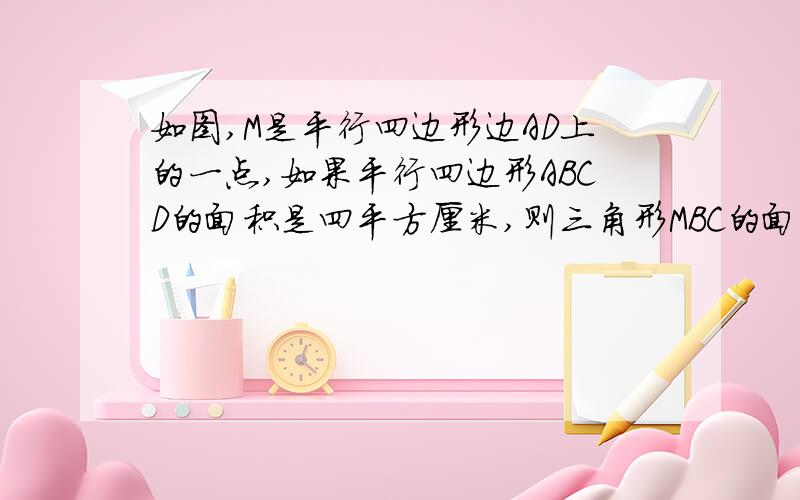 如图,M是平行四边形边AD上的一点,如果平行四边形ABCD的面积是四平方厘米,则三角形MBC的面积等于多少