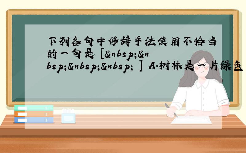 下列各句中修辞手法使用不恰当的一句是 [     ] A．树林是一片绿色的海洋，