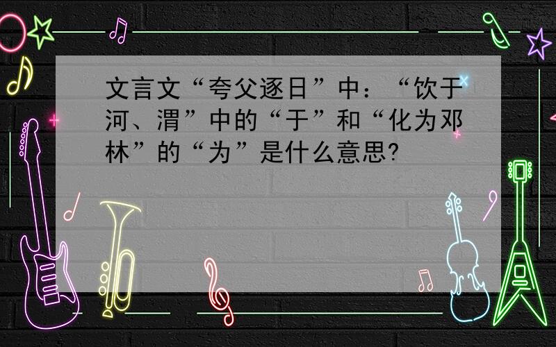 文言文“夸父逐日”中：“饮于河、渭”中的“于”和“化为邓林”的“为”是什么意思?