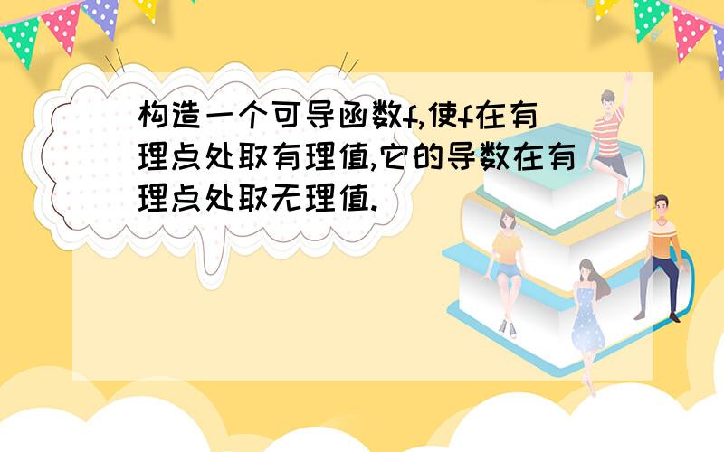 构造一个可导函数f,使f在有理点处取有理值,它的导数在有理点处取无理值.