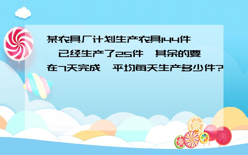 某农具厂计划生产农具144件,已经生产了25件,其余的要在7天完成,平均每天生产多少件?