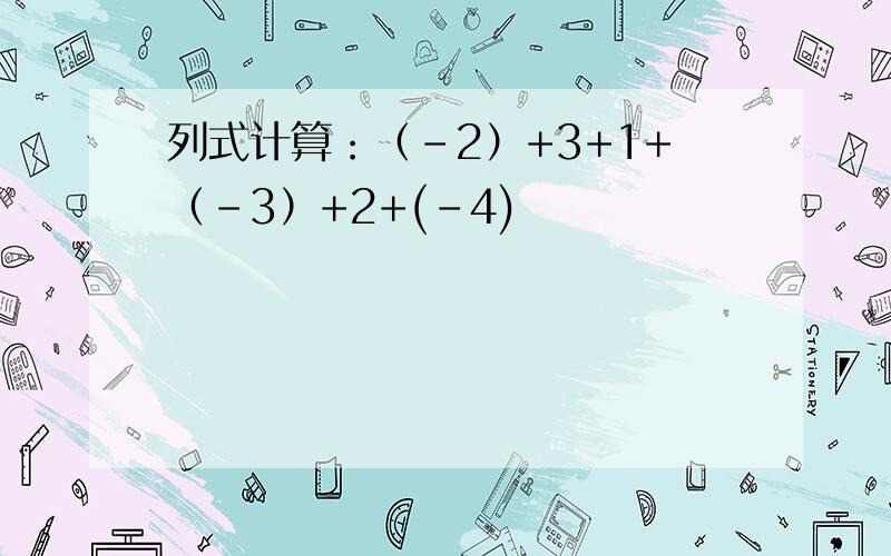 列式计算：（-2）+3+1+（-3）+2+(-4)