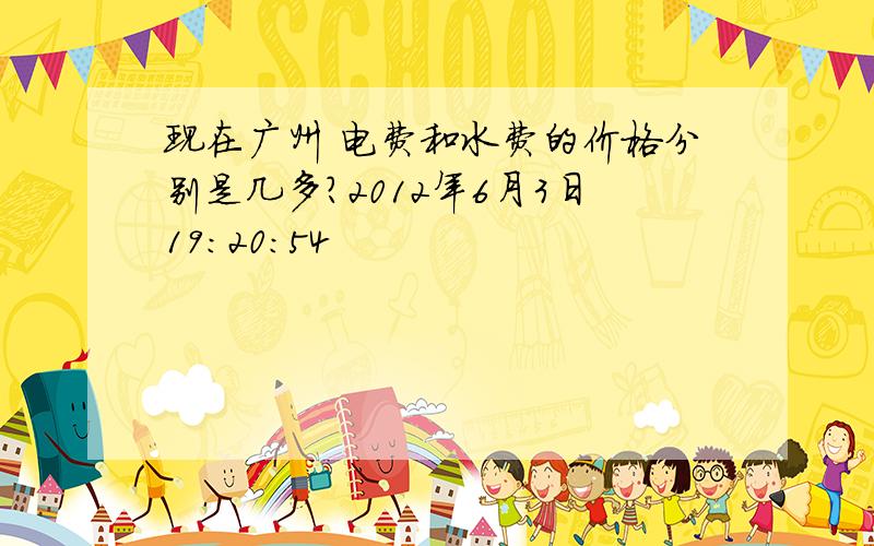 现在广州 电费和水费的价格分别是几多?2012年6月3日19:20:54