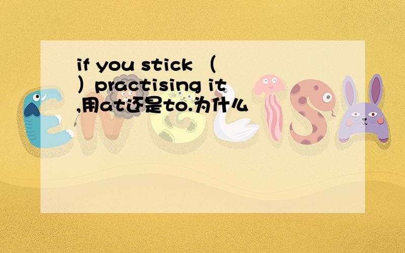 if you stick （）practising it,用at还是to.为什么