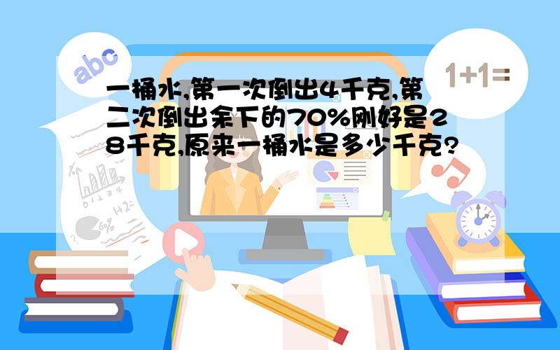 一桶水,第一次倒出4千克,第二次倒出余下的70%刚好是28千克,原来一桶水是多少千克?