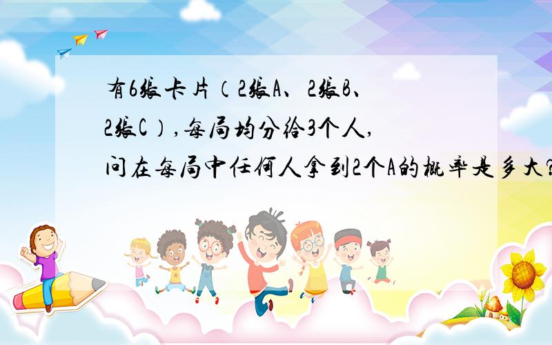 有6张卡片（2张A、2张B、2张C）,每局均分给3个人,问在每局中任何人拿到2个A的概率是多大?