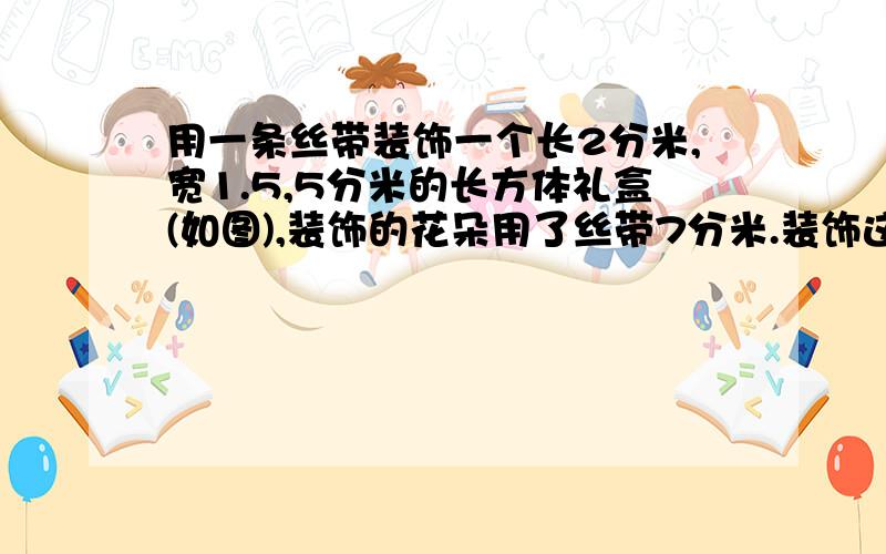 用一条丝带装饰一个长2分米,宽1.5,5分米的长方体礼盒(如图),装饰的花朵用了丝带7分米.装饰这样的一个