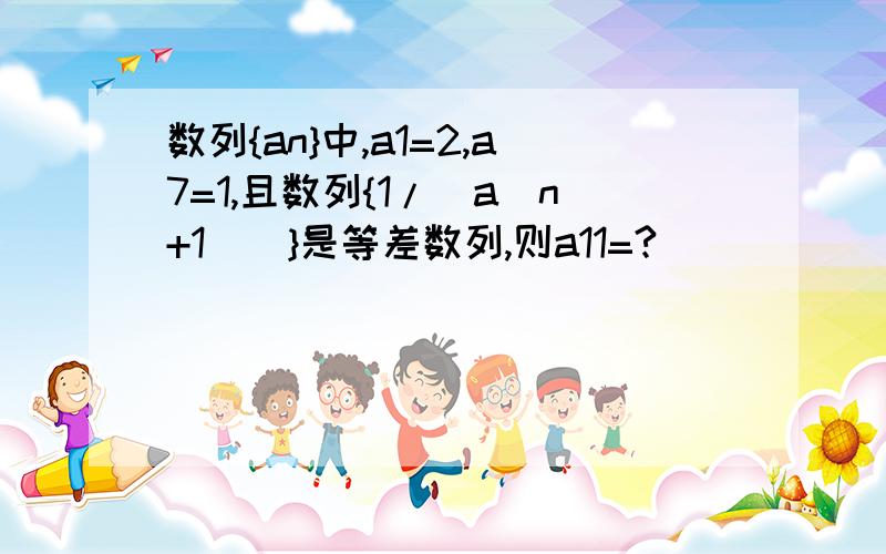 数列{an}中,a1=2,a7=1,且数列{1/[a(n+1)]}是等差数列,则a11=?