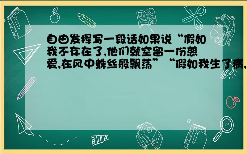 自由发挥写一段话如果说“假如我不存在了,他们就空留一份慈爱,在风中蛛丝般飘荡”“假如我生了病,他们的心就会皱缩成石块,…