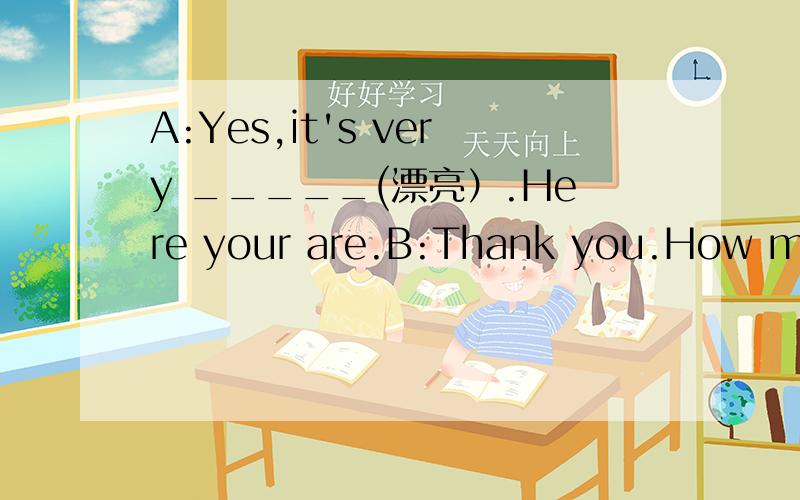 A:Yes,it's very _____(漂亮）.Here your are.B:Thank you.How much