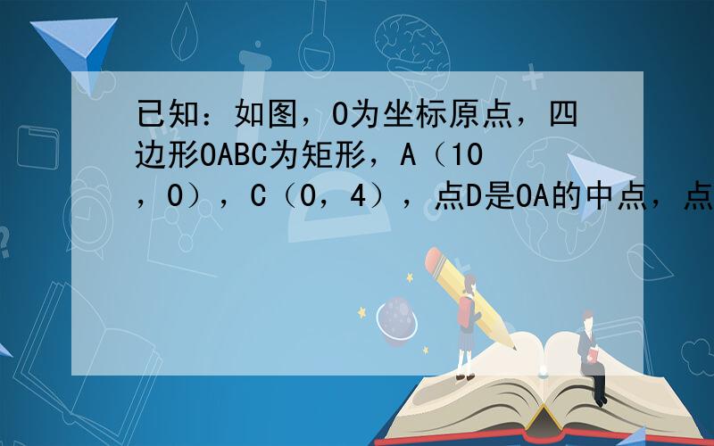 已知：如图，O为坐标原点，四边形OABC为矩形，A（10，0），C（0，4），点D是OA的中点，点P在BC上以每秒1个单