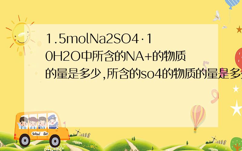 1.5molNa2SO4·10H2O中所含的NA+的物质的量是多少,所含的so4的物质的量是多少,所含氢原子的数目是多少