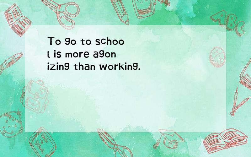 To go to school is more agonizing than working.