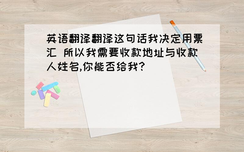 英语翻译翻译这句话我决定用票汇 所以我需要收款地址与收款人姓名,你能否给我?