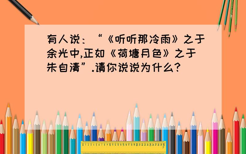 有人说：“《听听那冷雨》之于余光中,正如《荷塘月色》之于朱自清”.请你说说为什么?