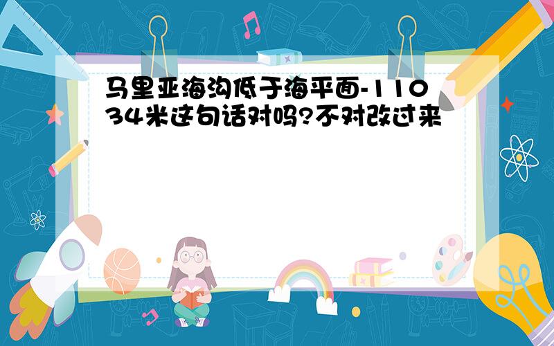 马里亚海沟低于海平面-11034米这句话对吗?不对改过来