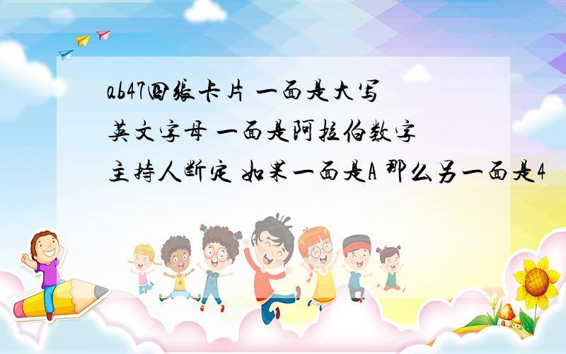 ab47四张卡片 一面是大写英文字母 一面是阿拉伯数字 主持人断定 如果一面是A 那么另一面是4