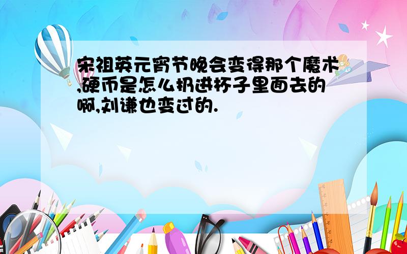 宋祖英元宵节晚会变得那个魔术,硬币是怎么扔进杯子里面去的啊,刘谦也变过的.