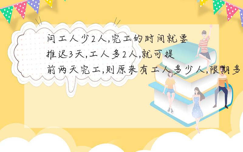 问工人少2人,完工的时间就要推迟3天,工人多2人,就可提前两天完工,则原来有工人多少人,限期多少天