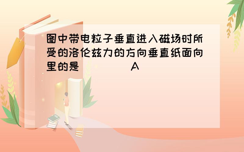 图中带电粒子垂直进入磁场时所受的洛伦兹力的方向垂直纸面向里的是（　　） A．