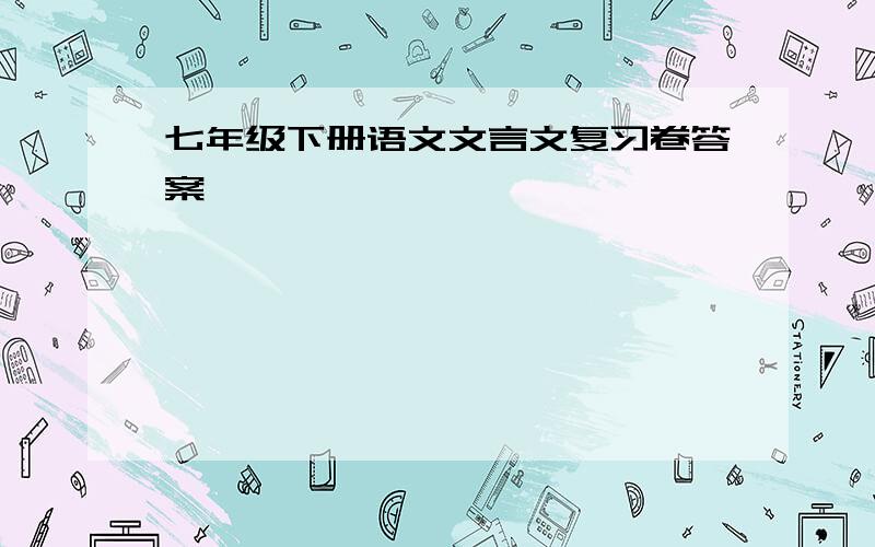 七年级下册语文文言文复习卷答案