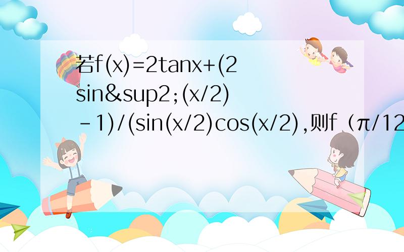 若f(x)=2tanx+(2sin²(x/2)-1)/(sin(x/2)cos(x/2),则f（π/12）=?