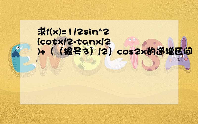 求f(x)=1/2sin^2(cotx/2-tanx/2)+（（根号3）/2）cos2x的递增区间