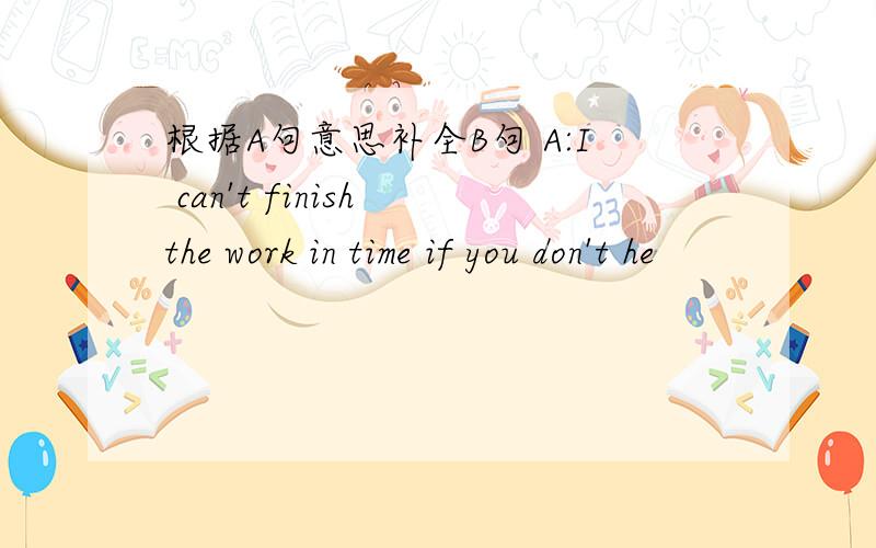 根据A句意思补全B句 A:I can't finish the work in time if you don't he