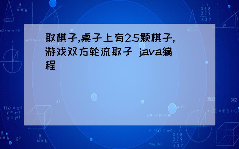 取棋子,桌子上有25颗棋子,游戏双方轮流取子 java编程