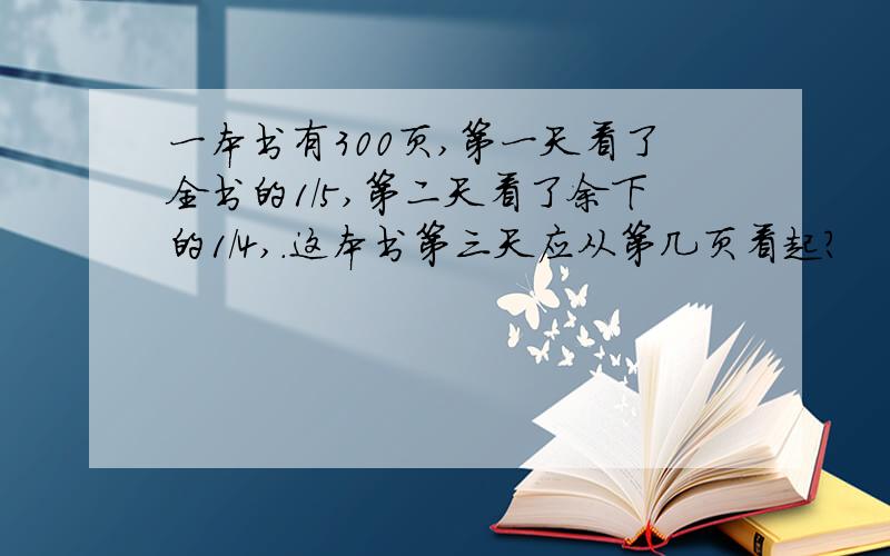 一本书有300页,第一天看了全书的1/5,第二天看了余下的1/4,.这本书第三天应从第几页看起?