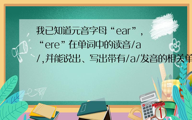 我已知道元音字母“ear”,“ere”在单词中的读音/a/,并能说出、写出带有/a/发音的相关单词.我还能用这些词中的部