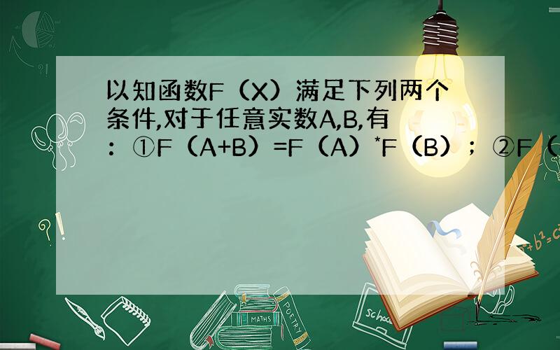 以知函数F（X）满足下列两个条件,对于任意实数A,B,有：①F（A+B）=F（A）*F（B）；②F（4）=16.求F(0